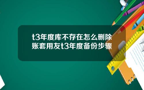 t3年度库不存在怎么删除账套用友t3年度备份步骤