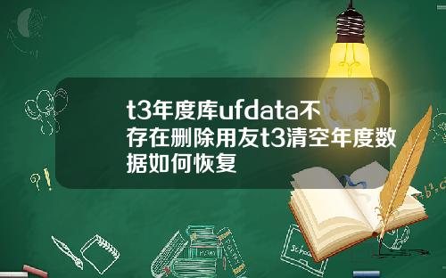 t3年度库ufdata不存在删除用友t3清空年度数据如何恢复