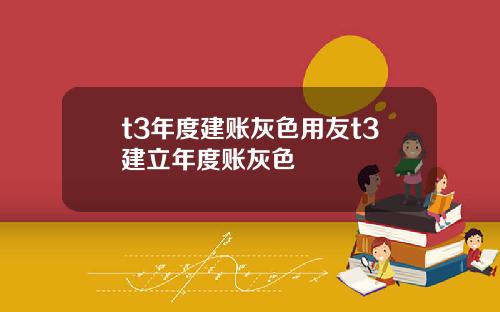 t3年度建账灰色用友t3建立年度账灰色