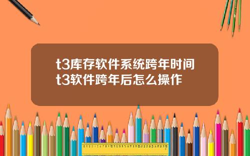 t3库存软件系统跨年时间t3软件跨年后怎么操作