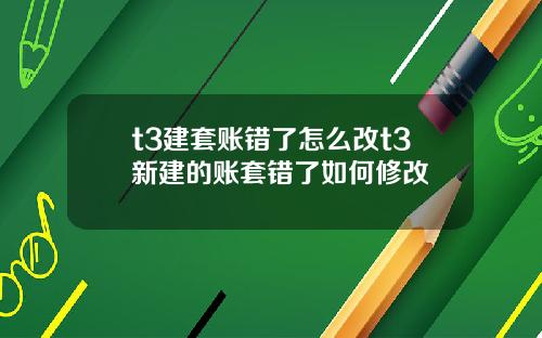 t3建套账错了怎么改t3新建的账套错了如何修改