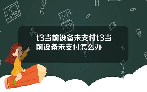 t3当前设备未支付t3当前设备未支付怎么办