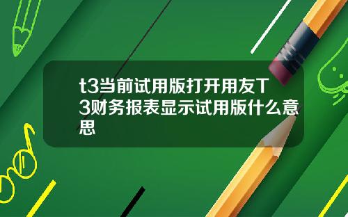 t3当前试用版打开用友T3财务报表显示试用版什么意思