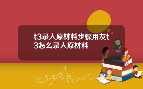 t3录入原材料步骤用友t3怎么录入原材料