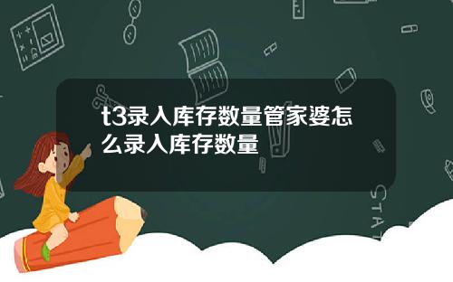 t3录入库存数量管家婆怎么录入库存数量