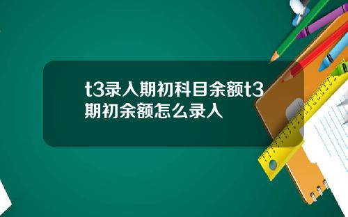 t3录入期初科目余额t3期初余额怎么录入