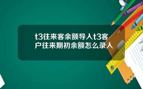 t3往来客余额导入t3客户往来期初余额怎么录入