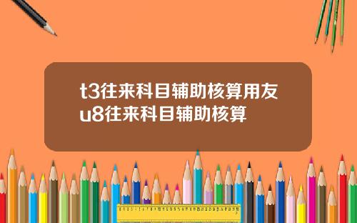 t3往来科目辅助核算用友u8往来科目辅助核算