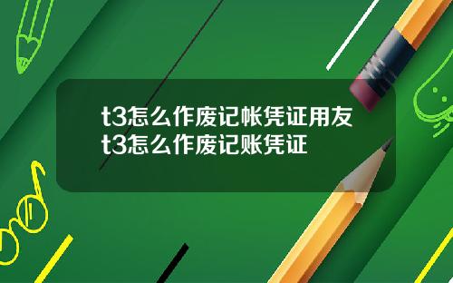 t3怎么作废记帐凭证用友t3怎么作废记账凭证