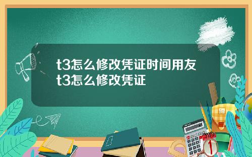 t3怎么修改凭证时间用友t3怎么修改凭证