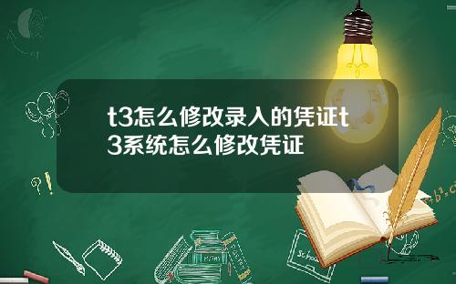 t3怎么修改录入的凭证t3系统怎么修改凭证