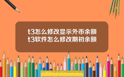 t3怎么修改显示外币余额t3软件怎么修改期初余额