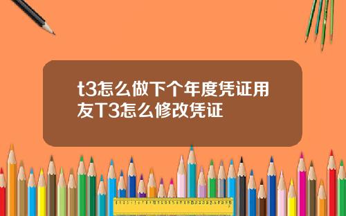 t3怎么做下个年度凭证用友T3怎么修改凭证