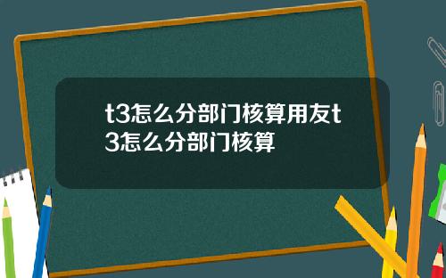 t3怎么分部门核算用友t3怎么分部门核算