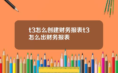 t3怎么创建财务报表t3怎么出财务报表