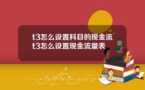 t3怎么设置科目的现金流t3怎么设置现金流量表
