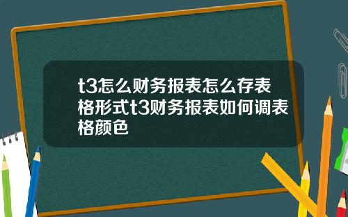 t3怎么财务报表怎么存表格形式t3财务报表如何调表格颜色
