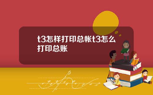 t3怎样打印总帐t3怎么打印总账