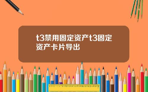 t3禁用固定资产t3固定资产卡片导出