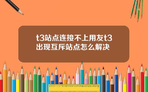 t3站点连接不上用友t3出现互斥站点怎么解决