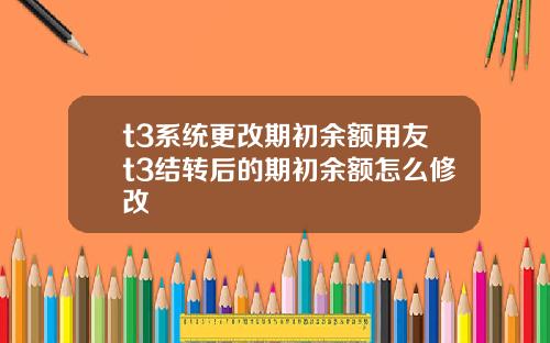 t3系统更改期初余额用友t3结转后的期初余额怎么修改