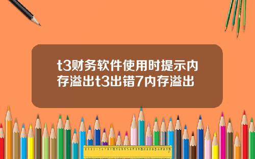 t3财务软件使用时提示内存溢出t3出错7内存溢出