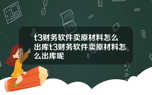 t3财务软件卖原材料怎么出库t3财务软件卖原材料怎么出库呢