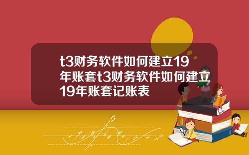 t3财务软件如何建立19年账套t3财务软件如何建立19年账套记账表