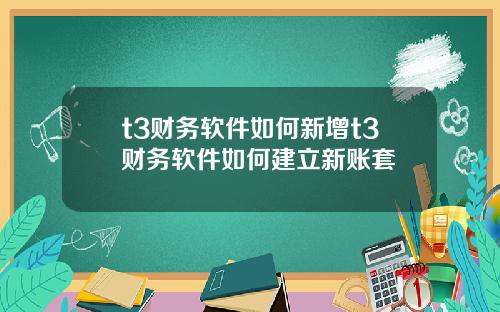 t3财务软件如何新增t3财务软件如何建立新账套
