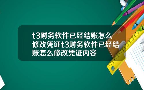 t3财务软件已经结账怎么修改凭证t3财务软件已经结账怎么修改凭证内容