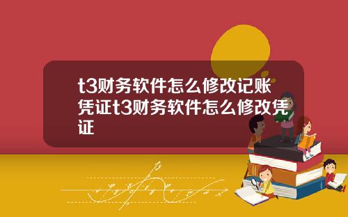 t3财务软件怎么修改记账凭证t3财务软件怎么修改凭证