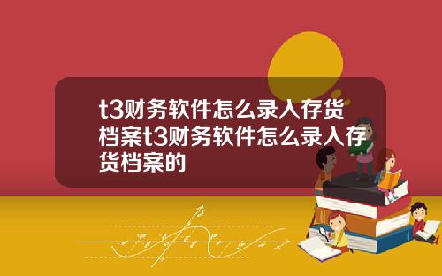 t3财务软件怎么录入存货档案t3财务软件怎么录入存货档案的