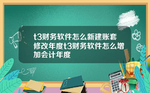 t3财务软件怎么新建账套修改年度t3财务软件怎么增加会计年度