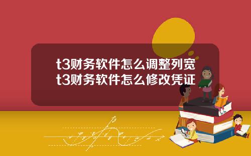 t3财务软件怎么调整列宽t3财务软件怎么修改凭证