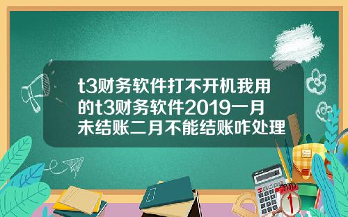 t3财务软件打不开机我用的t3财务软件2019一月未结账二月不能结账咋处理