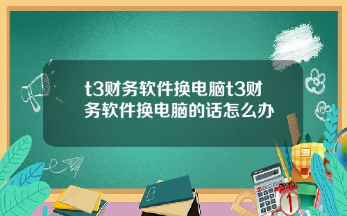 t3财务软件换电脑t3财务软件换电脑的话怎么办