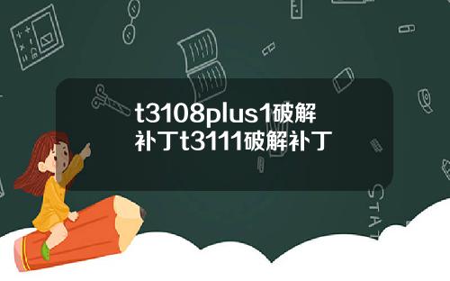 t3108plus1破解补丁t3111破解补丁