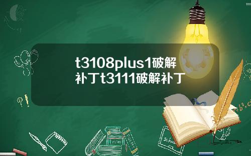 t3108plus1破解补丁t3111破解补丁
