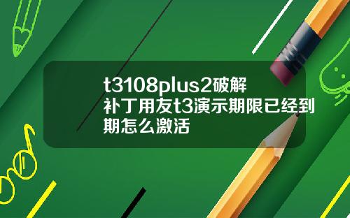t3108plus2破解补丁用友t3演示期限已经到期怎么激活