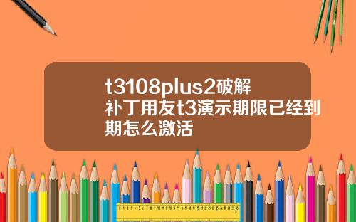 t3108plus2破解补丁用友t3演示期限已经到期怎么激活