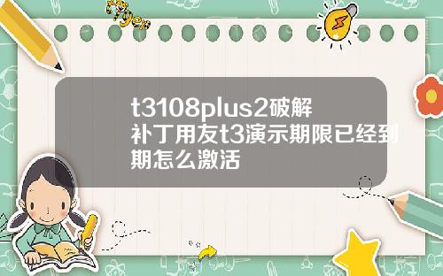 t3108plus2破解补丁用友t3演示期限已经到期怎么激活