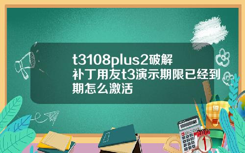 t3108plus2破解补丁用友t3演示期限已经到期怎么激活
