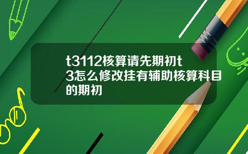 t3112核算请先期初t3怎么修改挂有辅助核算科目的期初