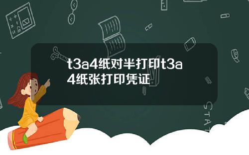 t3a4纸对半打印t3a4纸张打印凭证