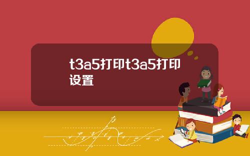 t3a5打印t3a5打印设置