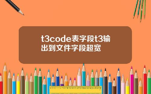 t3code表字段t3输出到文件字段超宽