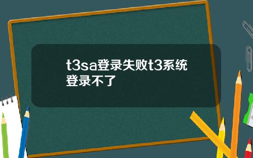 t3sa登录失败t3系统登录不了
