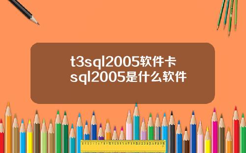 t3sql2005软件卡sql2005是什么软件