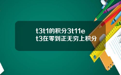 t3t1的积分3t11et3在零到正无穷上积分