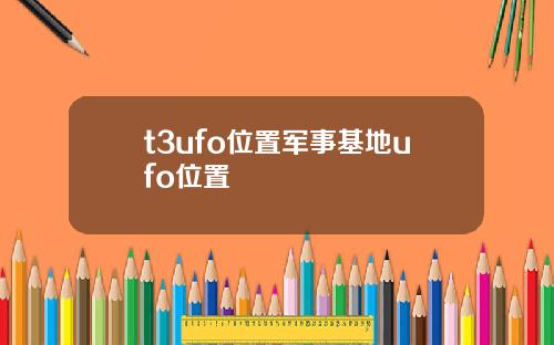 t3ufo位置军事基地ufo位置